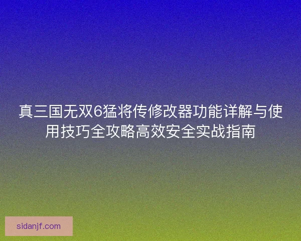 真三国无双6猛将传修改器功能详解与使用技巧全攻略高效安全实战指南