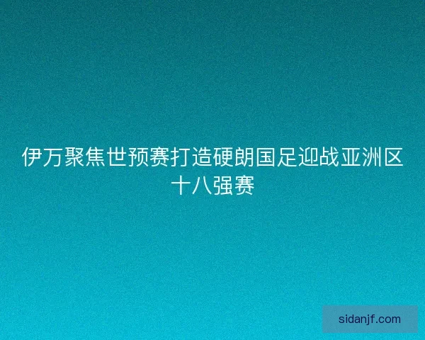 伊万聚焦世预赛打造硬朗国足迎战亚洲区十八强赛