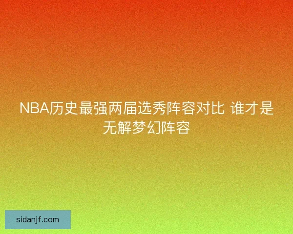 NBA历史最强两届选秀阵容对比 谁才是无解梦幻阵容
