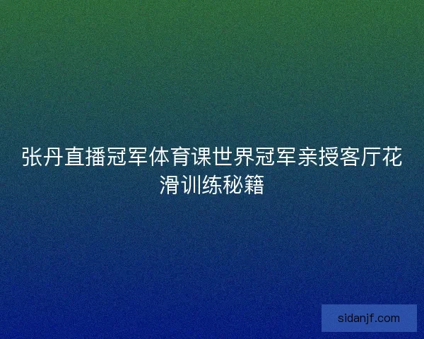 张丹直播冠军体育课世界冠军亲授客厅花滑训练秘籍