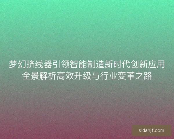 梦幻挤线器引领智能制造新时代创新应用全景解析高效升级与行业变革之路