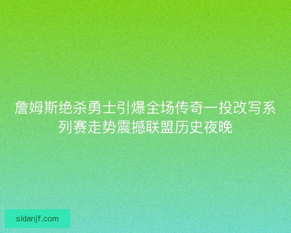 詹姆斯绝杀勇士引爆全场传奇一投改写系列赛走势震撼联盟历史夜晚